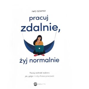 Pracuj zdalnie, zyj normalnie. Poczuj wolnosc wyboru jak, gdzie i kiedy chcesz pracowac Iwo Szapar