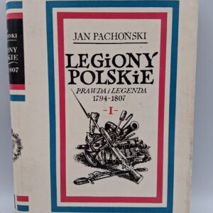 LEGIONY POLSKIE PRAWDA I LEGENDA 1794-1807 TOM I DZIAŁALNOŚĆ NIEPODLEGŁOŚCIOWA I ZACZĄTKI LEGIONÓW 1794-1797