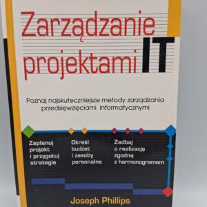 Zarządzanie projektami IT poznaj najskuteczniejsze metody zarządzania przedsięwzięciami informatycznymi Joseph Phillips