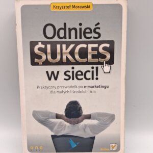 Odnieś sukces w sieci! praktyczny przewodnik po e-marketingu dla małych i średnich firm Krzysztof Morawski (informatyka)